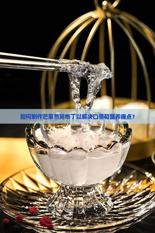 如何制作芒果燕窝布丁以解决口感和营养痛点？