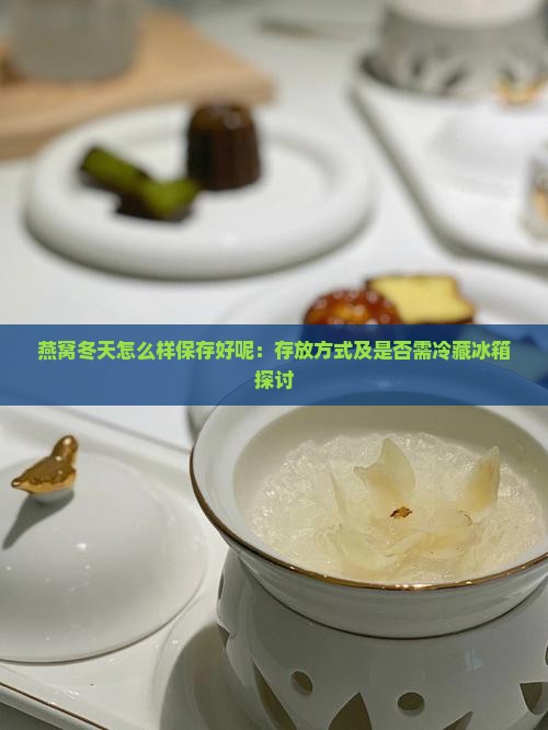 燕窝冬天怎么样保存好呢：存放方式及是否需冷藏冰箱探讨