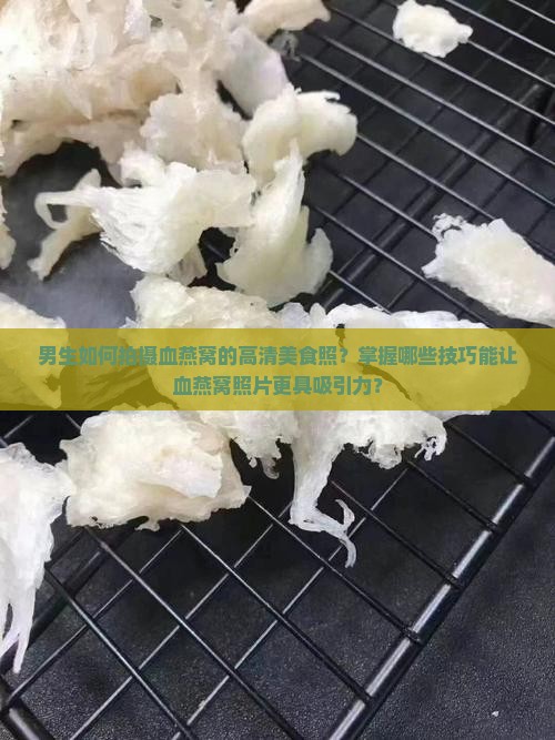 男生如何拍摄血燕窝的高清美食照？掌握哪些技巧能让血燕窝照片更具吸引力？