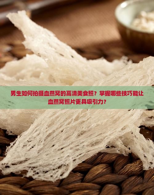 男生如何拍摄血燕窝的高清美食照？掌握哪些技巧能让血燕窝照片更具吸引力？