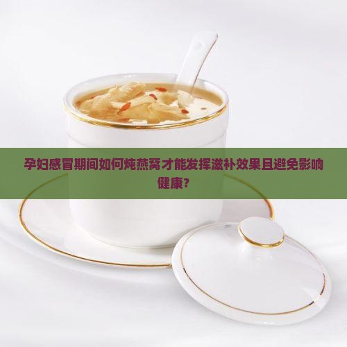 孕妇感冒期间如何炖燕窝才能发挥滋补效果且避免影响健康？