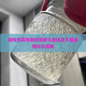 鲜炖燕窝存放时间多久合适及不宜食用时长指南