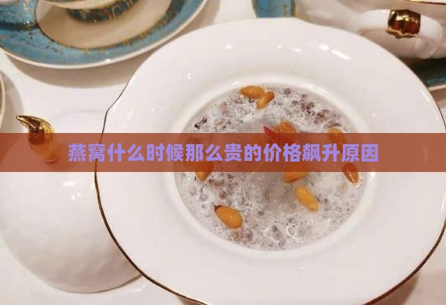燕窝什么时候那么贵的价格飙升原因
