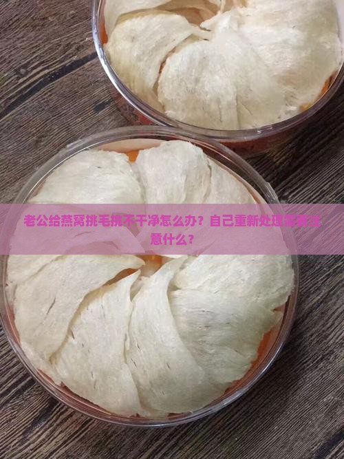 老公给燕窝挑毛挑不干净怎么办？自己重新处理需要注意什么？