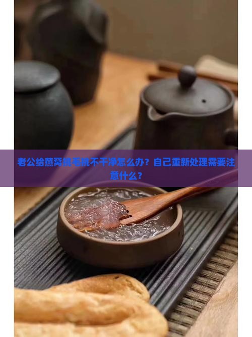 老公给燕窝挑毛挑不干净怎么办？自己重新处理需要注意什么？