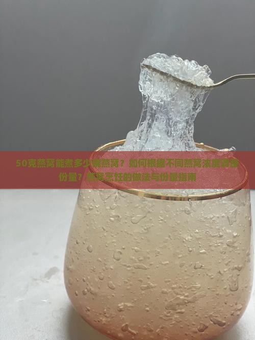 50克燕窝能煮多少碗燕窝？如何根据不同燕窝浓度调整份量？燕窝烹饪的做法与份量指南