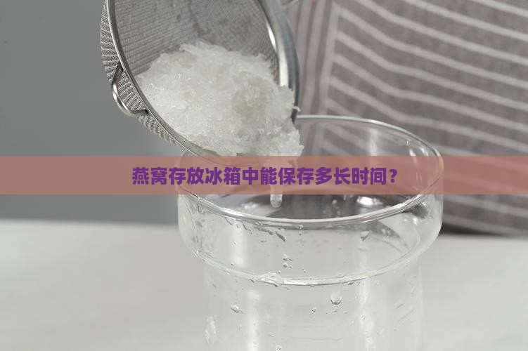 燕窝存放冰箱中能保存多长时间？
