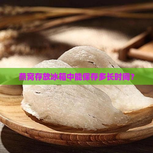 燕窝存放冰箱中能保存多长时间？