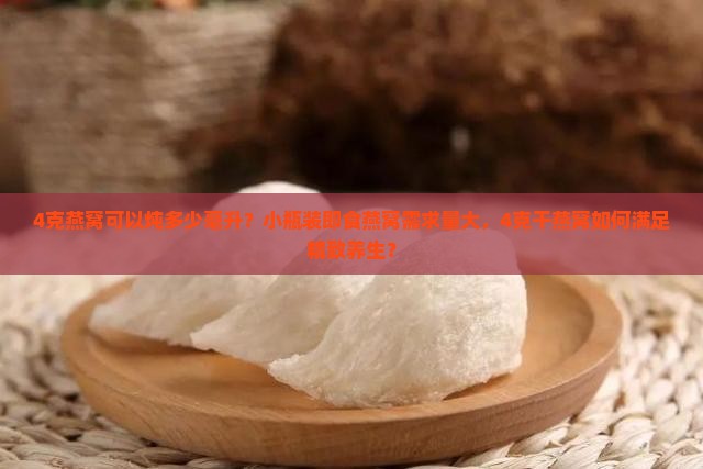 4克燕窝可以炖多少毫升？小瓶装即食燕窝需求量大，4克干燕窝如何满足精致养生？