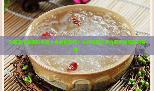 昆明哪里能买到品质上乘的竹燕窝？求解昆明地区竹燕窝的靠谱购买地！