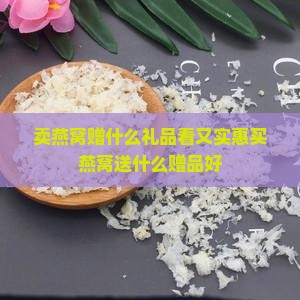 卖燕窝赠什么礼品看又实惠买燕窝送什么赠品好