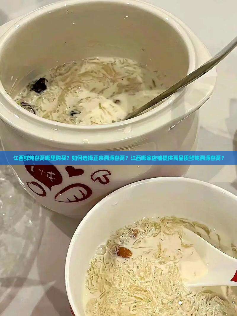 江西鲜炖燕窝哪里购买？如何选择正宗溯源燕窝？江西哪家店铺提供高品质鲜炖溯源燕窝？