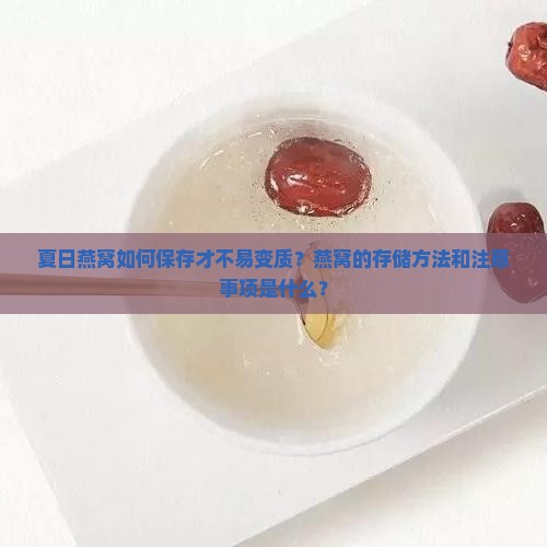 夏日燕窝如何保存才不易变质？燕窝的存储方法和注意事项是什么？