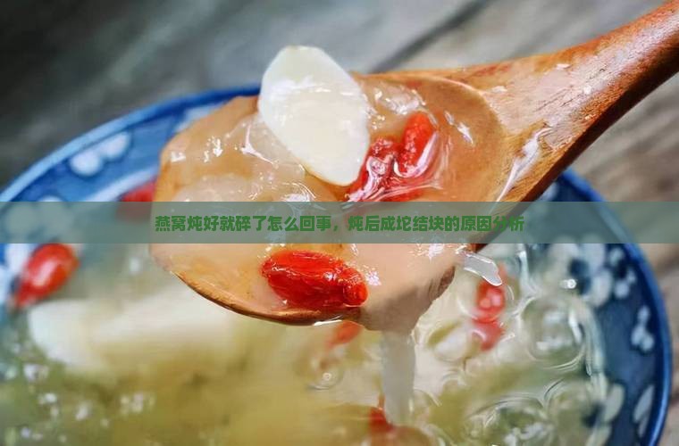 燕窝炖好就碎了怎么回事，炖后成坨结块的原因分析