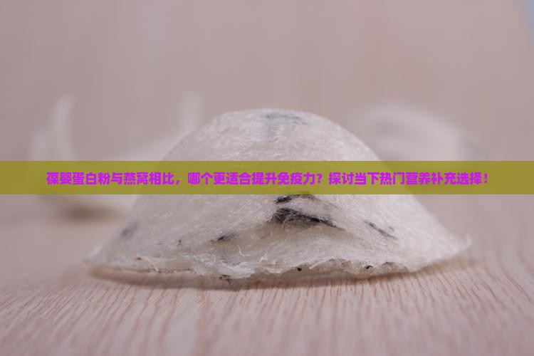 葆婴蛋白粉与燕窝相比，哪个更适合提升免疫力？探讨当下热门营养补充选择！
