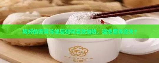 炖好的燕窝冷掉后如何高效加热，避免营养流失？