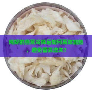 炖好的燕窝冷掉后如何高效加热，避免营养流失？