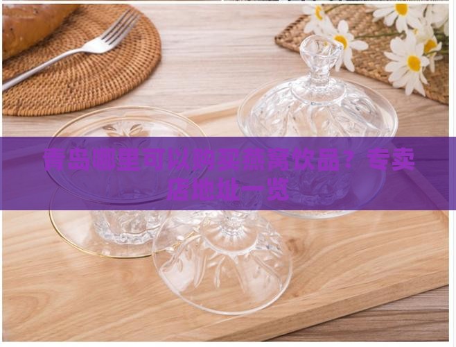 青岛哪里可以购买燕窝饮品？专卖店地址一览