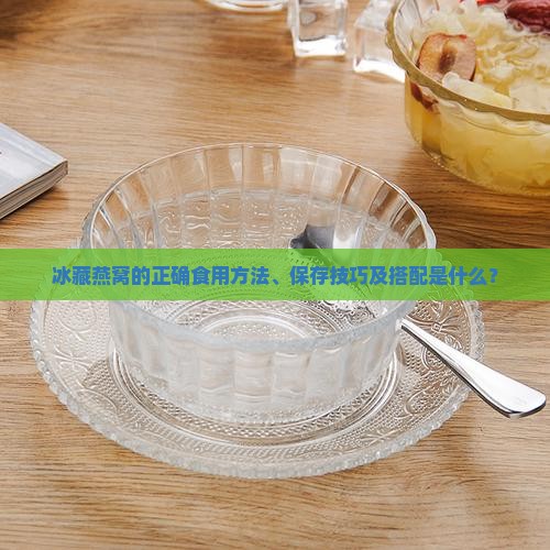 冰藏燕窝的正确食用方法、保存技巧及搭配是什么？