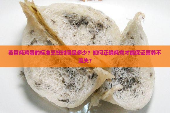 燕窝炖鸡蛋的标准烹饪时间是多少？如何正确炖煮才能保证营养不流失？