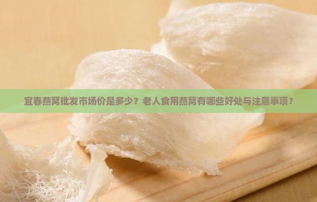 宜春燕窝批发市场价是多少？老人食用燕窝有哪些好处与注意事项？