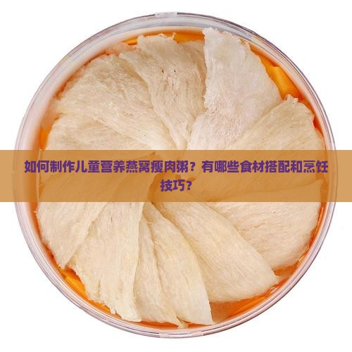 如何制作儿童营养燕窝瘦肉粥？有哪些食材搭配和烹饪技巧？