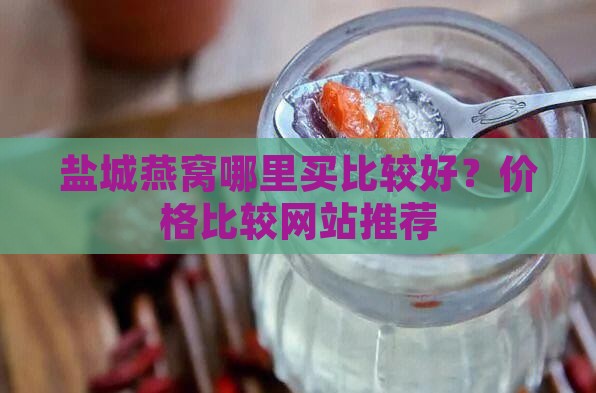 盐城燕窝哪里买比较好？价格比较网站推荐