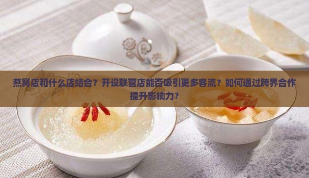 燕窝店和什么店结合？开设联营店能否吸引更多客流？如何通过跨界合作提升影响力？