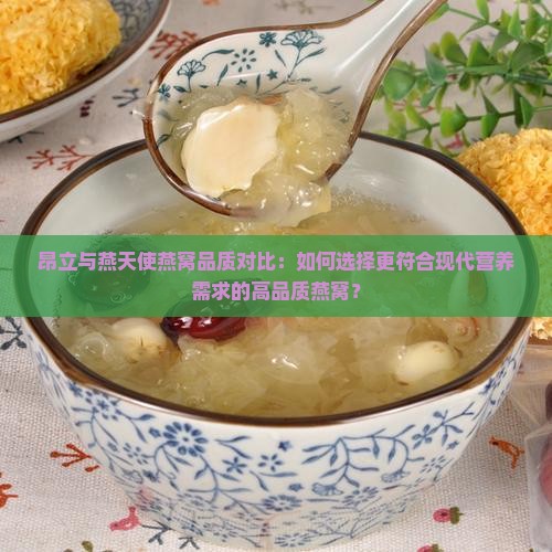 昂立与燕天使燕窝品质对比：如何选择更符合现代营养需求的高品质燕窝？