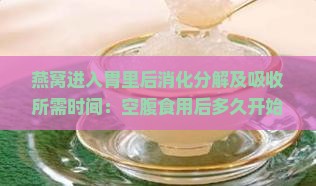 燕窝进入胃里后消化分解及吸收所需时间：空腹食用后多久开始消化