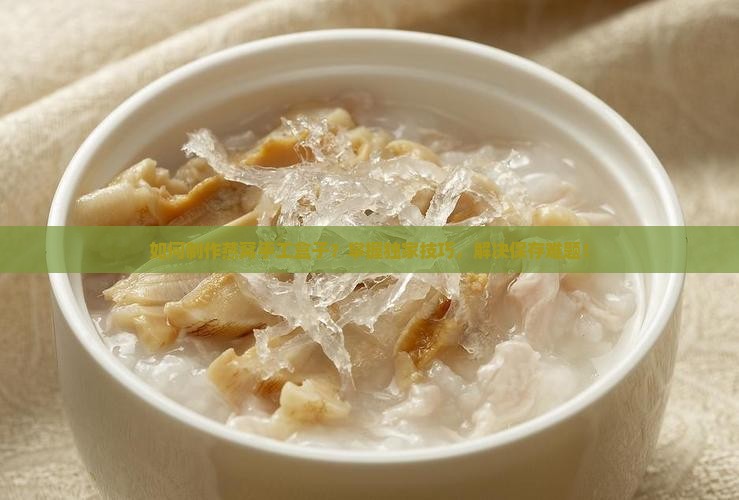 如何制作燕窝手工盒子？掌握独家技巧，解决保存难题！