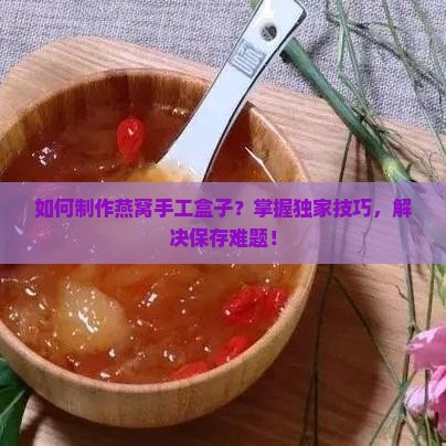如何制作燕窝手工盒子？掌握独家技巧，解决保存难题！