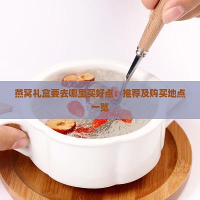 燕窝礼盒要去哪里买好点：推荐及购买地点一览