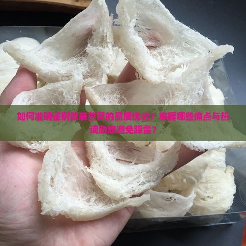 如何准确鉴别散装燕窝的品质优劣？掌握哪些痛点与热词助您避免踩雷？