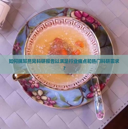 如何撰写燕窝科研报告以满足行业痛点和热门科研需求？