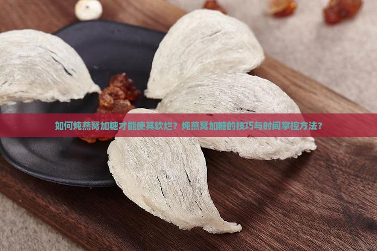 如何炖燕窝加糖才能使其软烂？炖燕窝加糖的技巧与时间掌控方法？