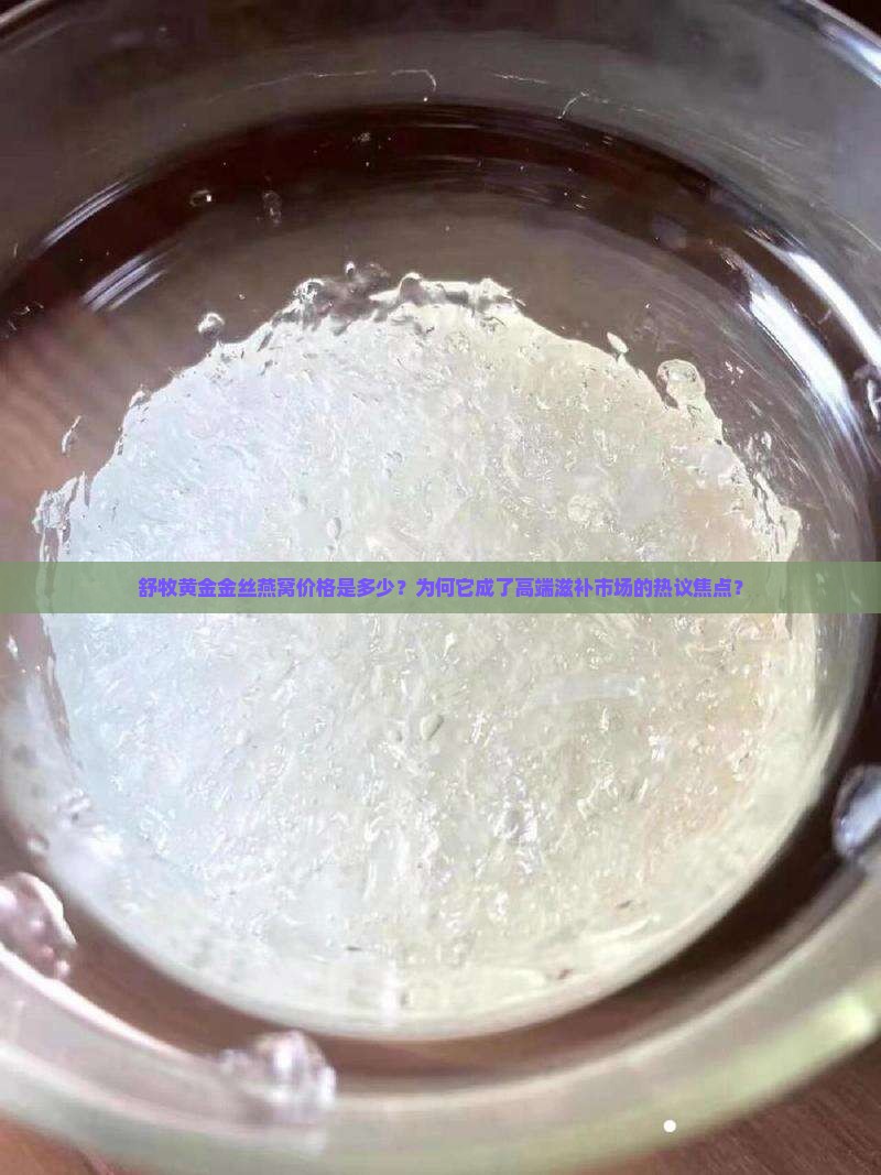 舒牧黄金金丝燕窝价格是多少？为何它成了高端滋补市场的热议焦点？