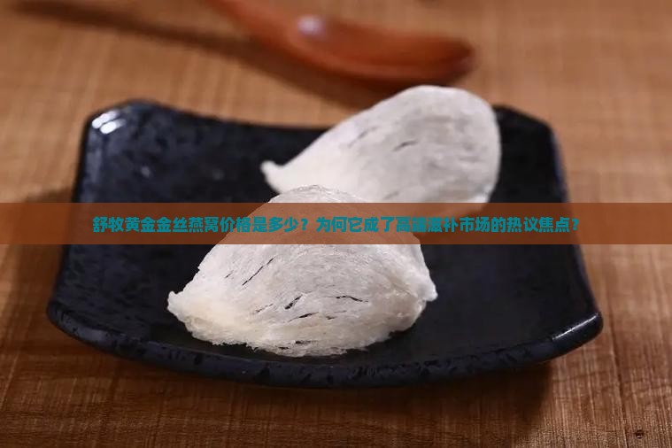 舒牧黄金金丝燕窝价格是多少？为何它成了高端滋补市场的热议焦点？