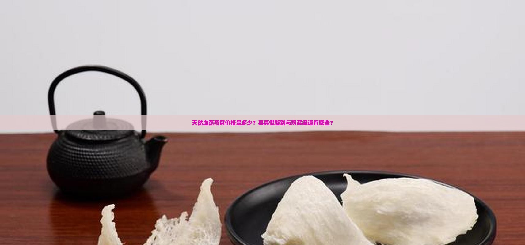 天然血燕燕窝价格是多少？其真假鉴别与购买渠道有哪些？