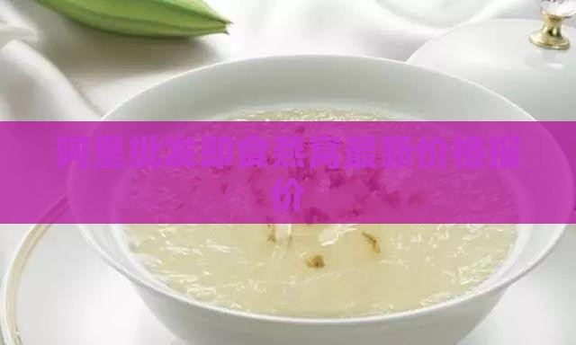 阿里批发即食燕窝最新价格报价