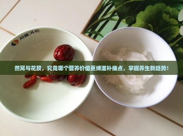 燕窝与花胶，究竟哪个营养价值更缚滋补痛点，掌握养生新趋势！