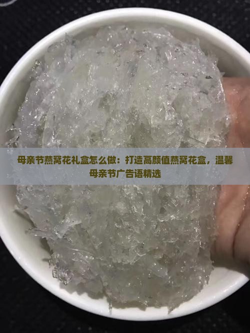 母亲节燕窝花礼盒怎么做：打造高颜值燕窝花盒，温馨母亲节广告语精选