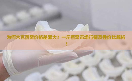 为何六克燕窝价格差异大？一斤燕窝市场行情及性价比解析！