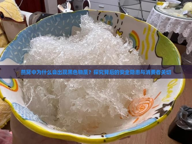 燕窝中为什么会出现黑色物质？探究背后的安全隐患与消费者关切
