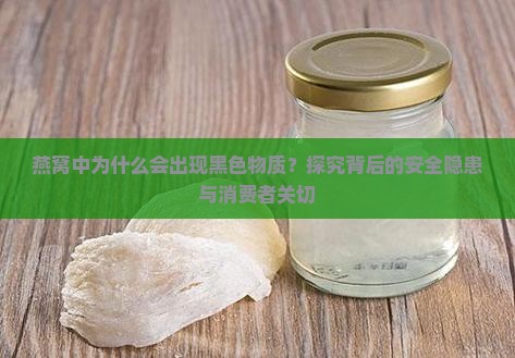 燕窝中为什么会出现黑色物质？探究背后的安全隐患与消费者关切