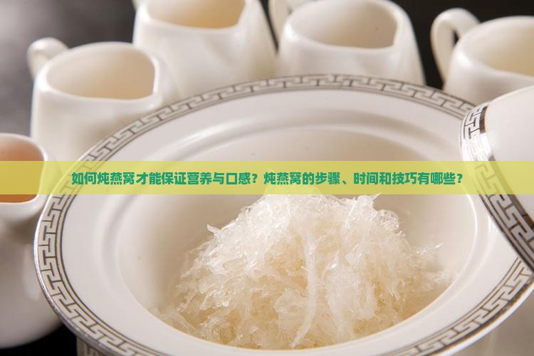 如何炖燕窝才能保证营养与口感？炖燕窝的步骤、时间和技巧有哪些？