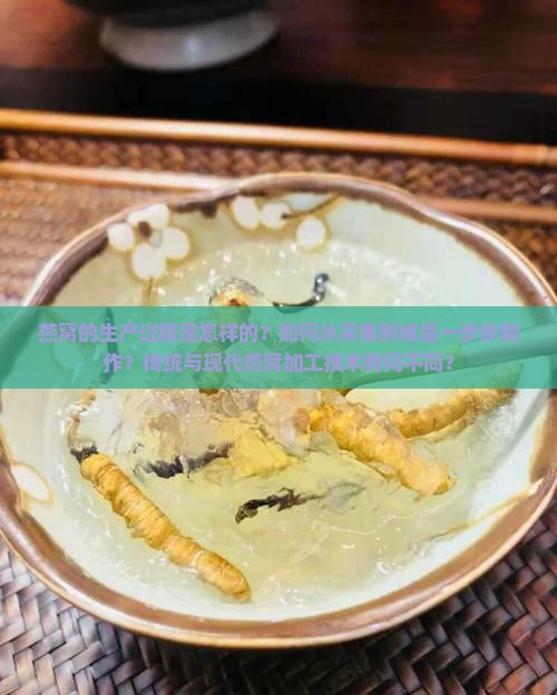 燕窝的生产过程是怎样的？如何从采集到成品一步步制作？传统与现代燕窝加工技术有何不同？