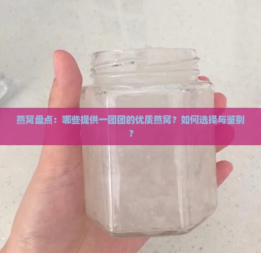 燕窝盘点：哪些提供一团团的优质燕窝？如何选择与鉴别？