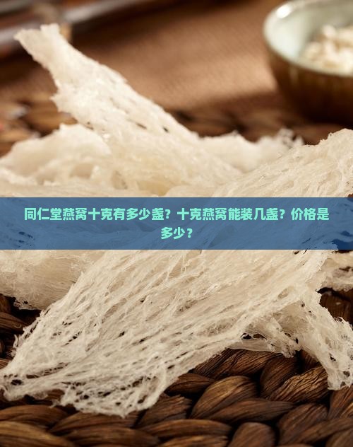 同仁堂燕窝十克有多少盏？十克燕窝能装几盏？价格是多少？