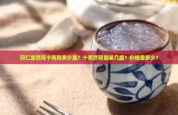同仁堂燕窝十克有多少盏？十克燕窝能装几盏？价格是多少？